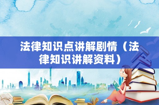 法律知識(shí)點(diǎn)講解劇情（法律知識(shí)講解資料）
