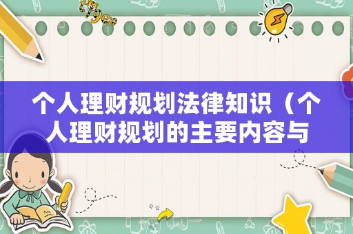 個(gè)人理財(cái)規(guī)劃法律知識(shí)（個(gè)人理財(cái)規(guī)劃的主要內(nèi)容與步驟）
