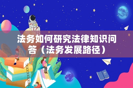 法務(wù)如何研究法律知識(shí)問(wèn)答（法務(wù)發(fā)展路徑）