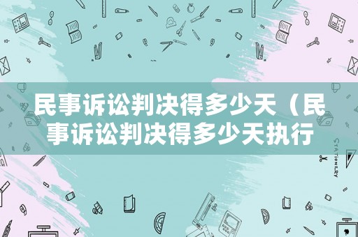 民事訴訟判決得多少天（民事訴訟判決得多少天執(zhí)行）