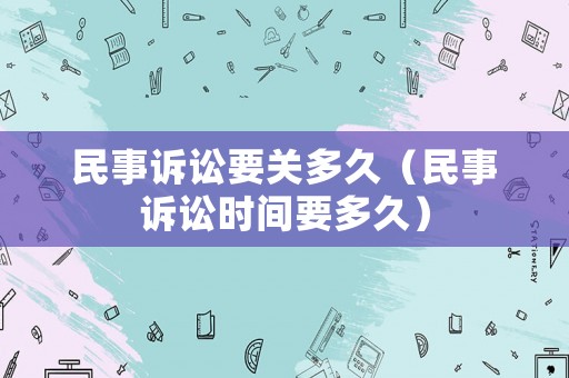 民事訴訟要關(guān)多久（民事訴訟時間要多久）