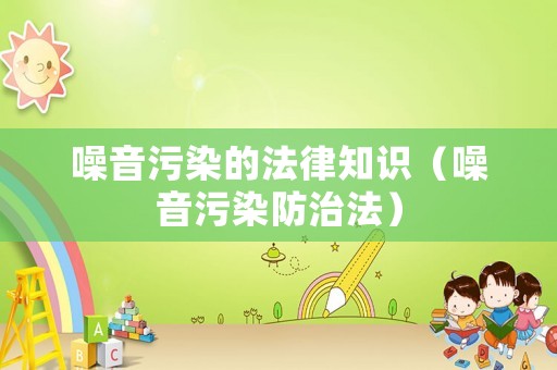 噪音污染的法律知識(shí)（噪音污染防治法）