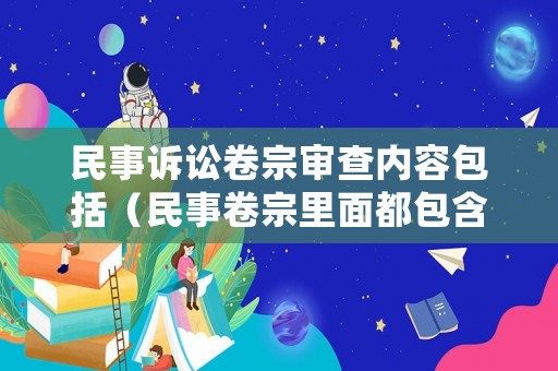 民事訴訟卷宗審查內(nèi)容包括（民事卷宗里面都包含什么）