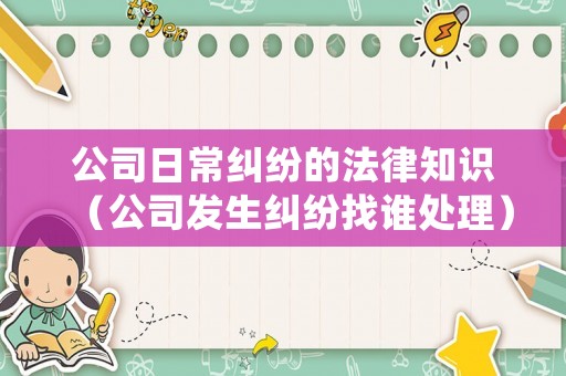 公司日常糾紛的法律知識(shí)（公司發(fā)生糾紛找誰(shuí)處理）