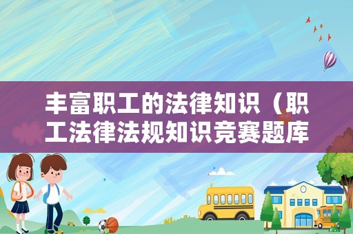 豐富職工的法律知識(shí)（職工法律法規(guī)知識(shí)競(jìng)賽題庫(kù)）