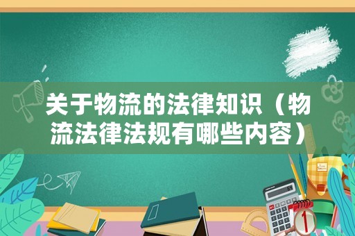 關(guān)于物流的法律知識（物流法律法規(guī)有哪些內(nèi)容）
