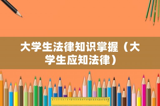 大學(xué)生法律知識(shí)掌握（大學(xué)生應(yīng)知法律）