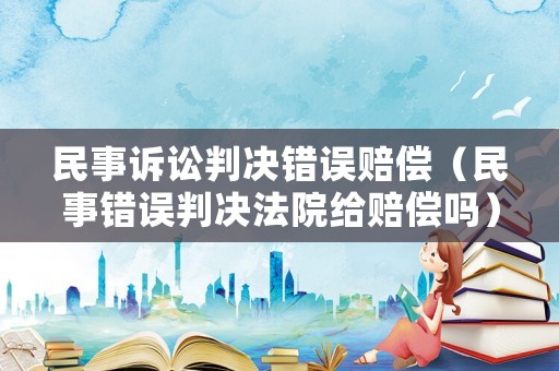 民事訴訟判決錯(cuò)誤賠償（民事錯(cuò)誤判決法院給賠償嗎）