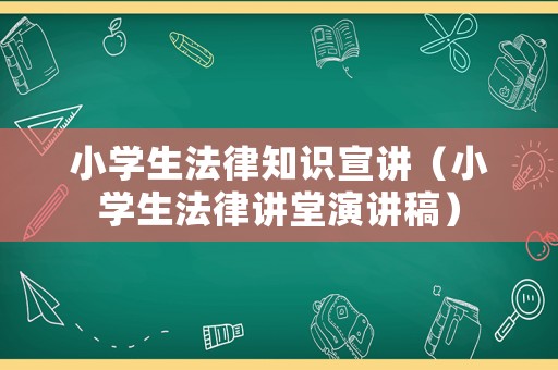 小學(xué)生法律知識宣講（小學(xué)生法律講堂演講稿）
