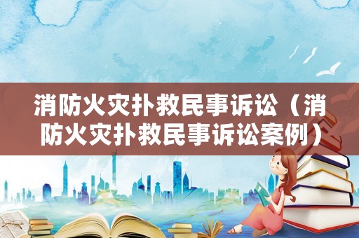 消防火災(zāi)撲救民事訴訟（消防火災(zāi)撲救民事訴訟案例）