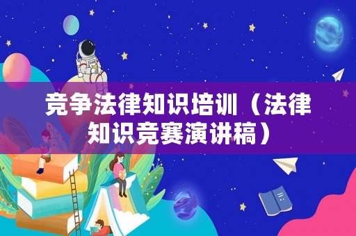 競(jìng)爭(zhēng)法律知識(shí)培訓(xùn)（法律知識(shí)競(jìng)賽演講稿）