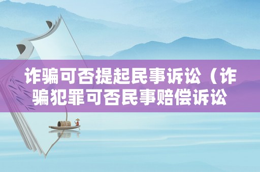 詐騙可否提起民事訴訟（詐騙犯罪可否民事賠償訴訟）