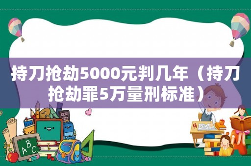 持刀搶劫5000元判幾年（持刀搶劫罪5萬量刑標(biāo)準(zhǔn)）