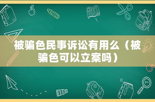 被騙色民事訴訟有用么（被騙色可以立案嗎）