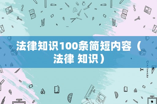法律知識(shí)100條簡(jiǎn)短內(nèi)容（法律 知識(shí)）