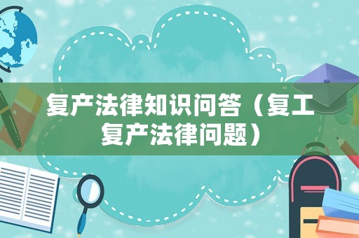 復(fù)產(chǎn)法律知識問答（復(fù)工復(fù)產(chǎn)法律問題）