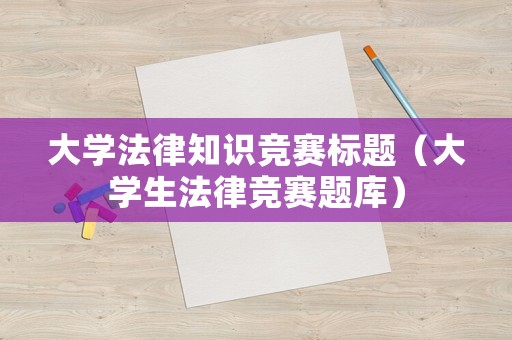大學(xué)法律知識(shí)競賽標(biāo)題（大學(xué)生法律競賽題庫）