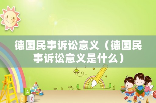 德國(guó)民事訴訟意義（德國(guó)民事訴訟意義是什么）