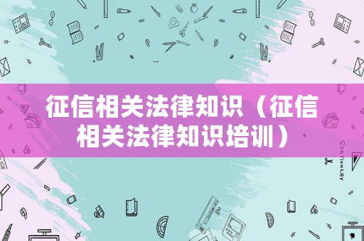 征信相關(guān)法律知識(shí)（征信相關(guān)法律知識(shí)培訓(xùn)）