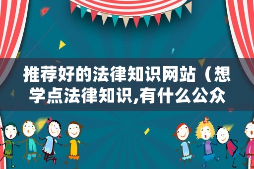 推薦好的法律知識網(wǎng)站（想學(xué)點法律知識,有什么公眾號）