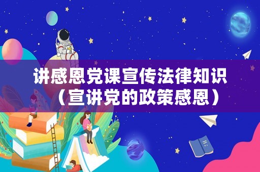 講感恩黨課宣傳法律知識(shí)（宣講黨的政策感恩）