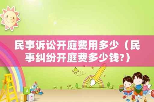 民事訴訟開庭費(fèi)用多少（民事糾紛開庭費(fèi)多少錢?）