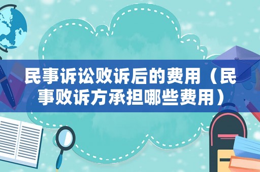 民事訴訟敗訴后的費(fèi)用（民事敗訴方承擔(dān)哪些費(fèi)用）