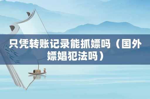 只憑轉(zhuǎn)賬記錄能抓嫖嗎（國外嫖娼犯法嗎）