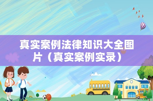 真實(shí)案例法律知識(shí)大全圖片（真實(shí)案例實(shí)錄）