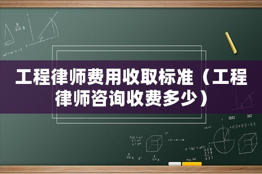 工程律師費用收取標準（工程律師咨詢收費多少）