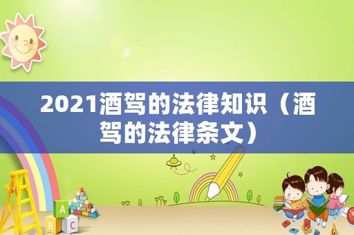2021酒駕的法律知識（酒駕的法律條文）