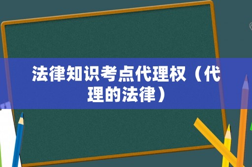 法律知識(shí)考點(diǎn)代理權(quán)（代理的法律）