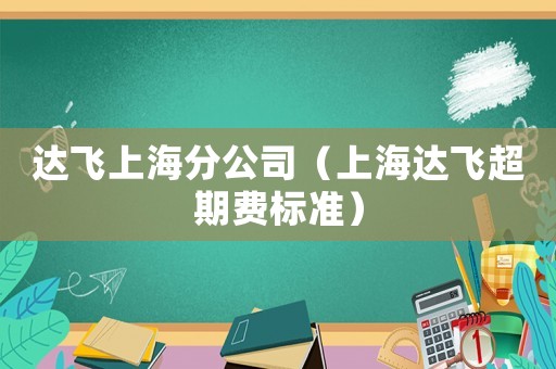 達(dá)飛上海分公司（上海達(dá)飛超期費(fèi)標(biāo)準(zhǔn)）