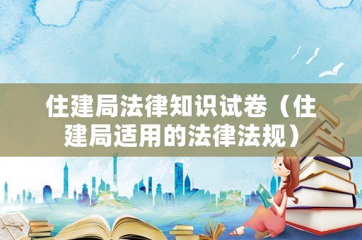 住建局法律知識試卷（住建局適用的法律法規(guī)）