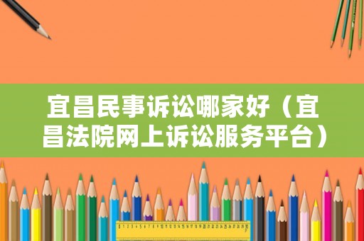 宜昌民事訴訟哪家好（宜昌法院網(wǎng)上訴訟服務平臺）