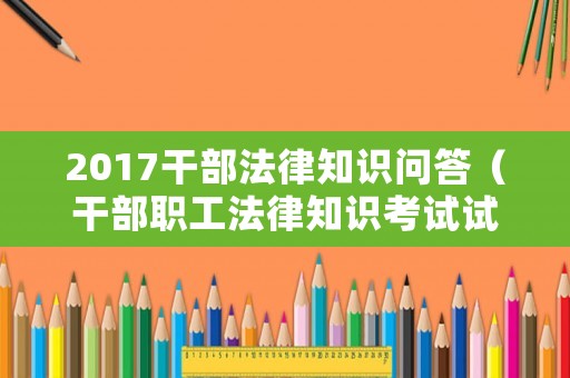 2017干部法律知識(shí)問(wèn)答（干部職工法律知識(shí)考試試卷）