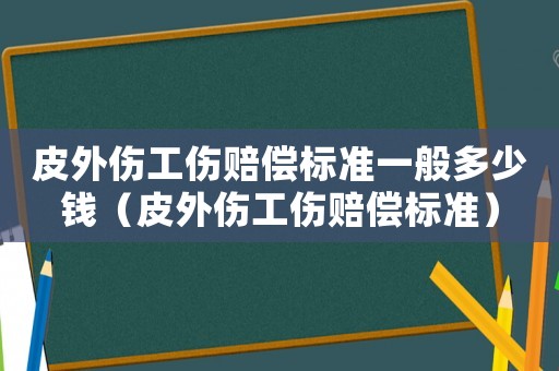 皮外傷工傷賠償標(biāo)準(zhǔn)一般多少錢（皮外傷工傷賠償標(biāo)準(zhǔn)）