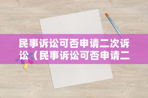 民事訴訟可否申請(qǐng)二次訴訟（民事訴訟可否申請(qǐng)二次訴訟程序）