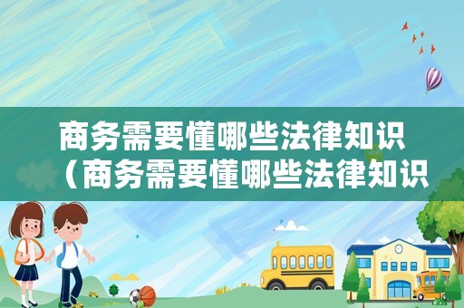 商務(wù)需要懂哪些法律知識(shí)（商務(wù)需要懂哪些法律知識(shí)呢）