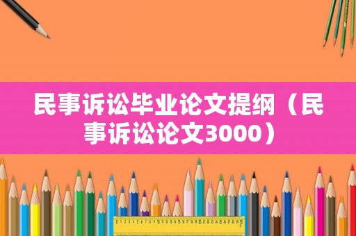 民事訴訟畢業(yè)論文提綱（民事訴訟論文3000）