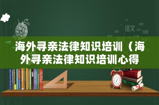 海外尋親法律知識(shí)培訓(xùn)（海外尋親法律知識(shí)培訓(xùn)心得體會(huì)）