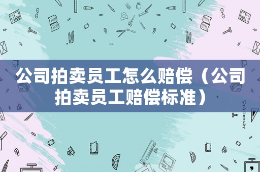 公司拍賣員工怎么賠償（公司拍賣員工賠償標(biāo)準(zhǔn)）