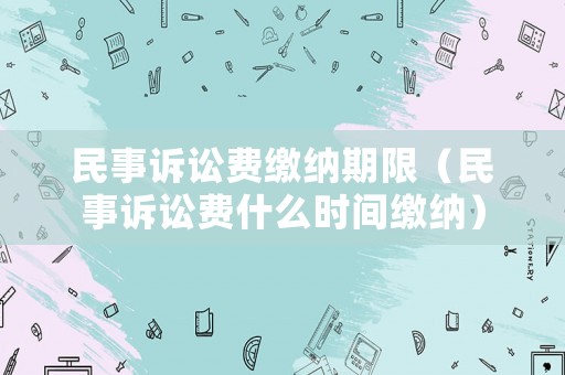 民事訴訟費繳納期限（民事訴訟費什么時間繳納）