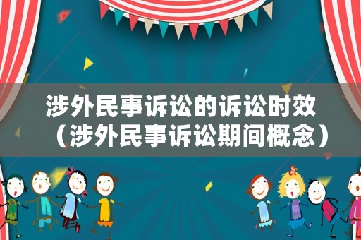 涉外民事訴訟的訴訟時(shí)效（涉外民事訴訟期間概念）