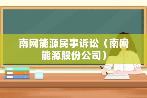 南網(wǎng)能源民事訴訟（南網(wǎng)能源股份公司）
