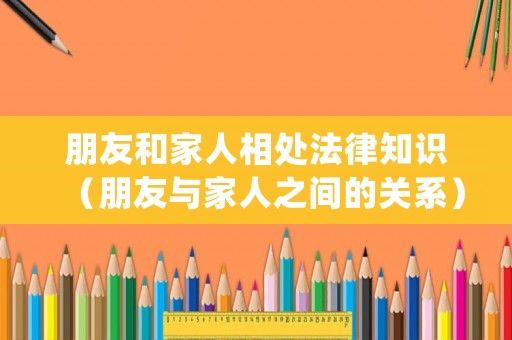 朋友和家人相處法律知識（朋友與家人之間的關(guān)系）