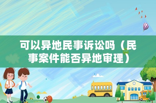 可以異地民事訴訟嗎（民事案件能否異地審理）