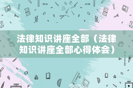 法律知識講座全部（法律知識講座全部心得體會）