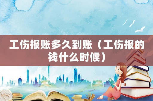 工傷報賬多久到賬（工傷報的錢什么時候）