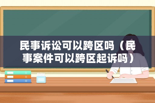 民事訴訟可以跨區(qū)嗎（民事案件可以跨區(qū)起訴嗎）